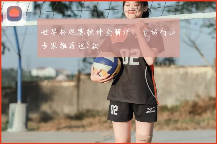 世界杯观赛软件全解析：专访行业专家推荐这5款