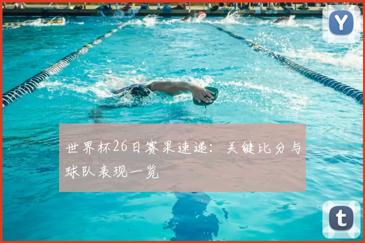 世界杯26日赛果速递：关键比分与球队表现一览