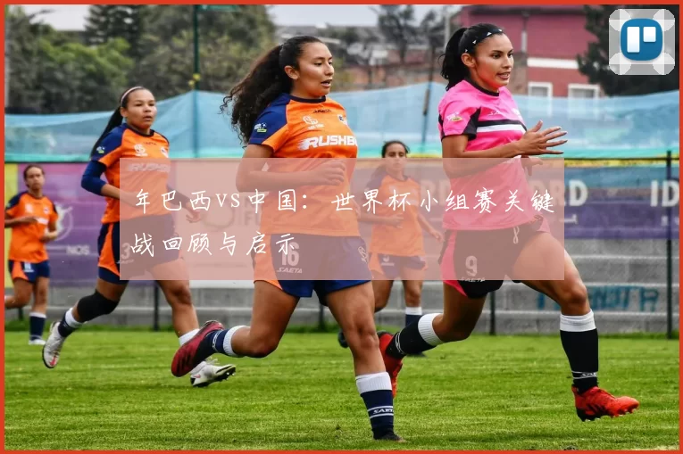 年巴西vs中国:世界杯小组赛关键战回顾与启示