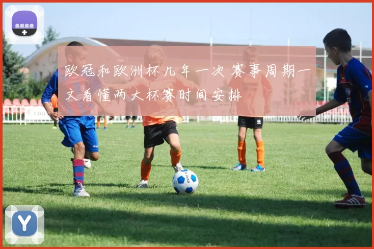 欧冠和欧洲杯几年一次 赛事周期一文看懂两大杯赛时间安排