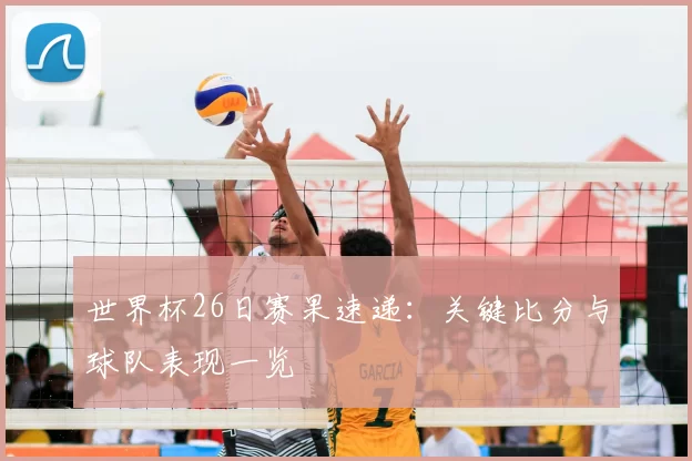 世界杯26日赛果速递：关键比分与球队表现一览