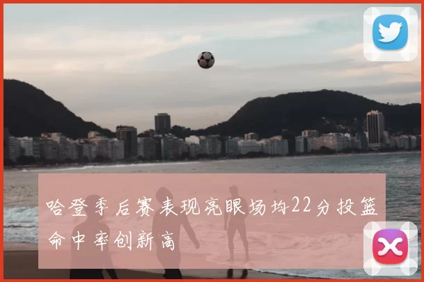 哈登季后赛表现亮眼场均22分投篮命中率创新高