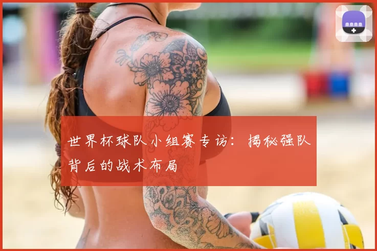 世界杯球队小组赛专访：揭秘强队背后的战术布局