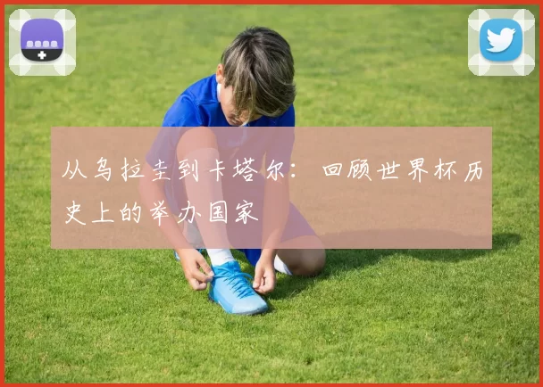 从乌拉圭到卡塔尔：回顾世界杯历史上的举办国家