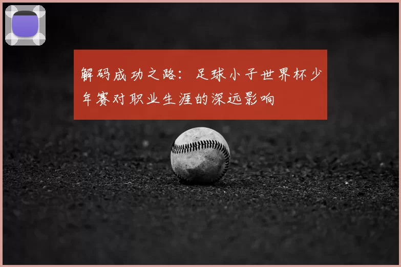 解码成功之路：足球小子世界杯少年赛对职业生涯的深远影响