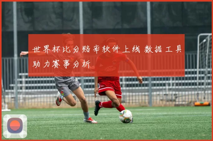 世界杯比分赔率软件上线 数据工具助力赛事分析