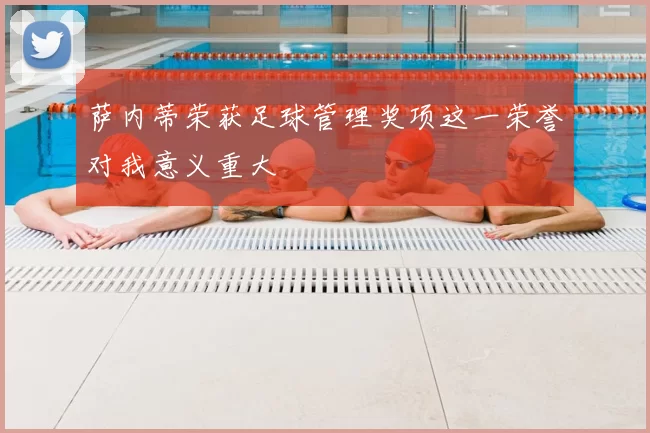 萨内蒂荣获足球管理奖项这一荣誉对我意义重大