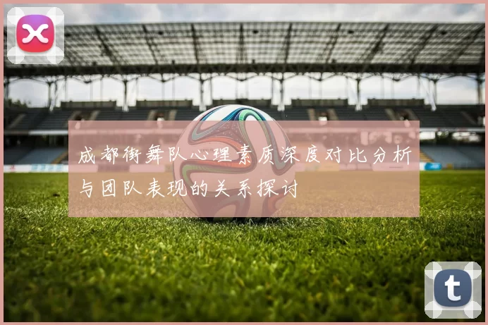 成都街舞队心理素质深度对比分析与团队表现的关系探讨