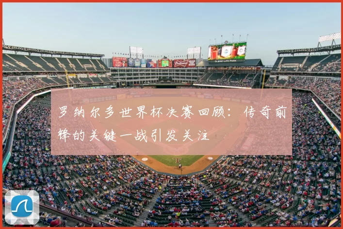 罗纳尔多世界杯决赛回顾:传奇前锋的关键一战引发关注