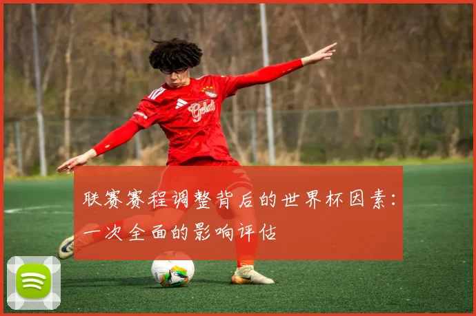 联赛赛程调整背后的世界杯因素:一次全面的影响评估
