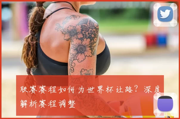 联赛赛程如何为世界杯让路？深度解析赛程调整