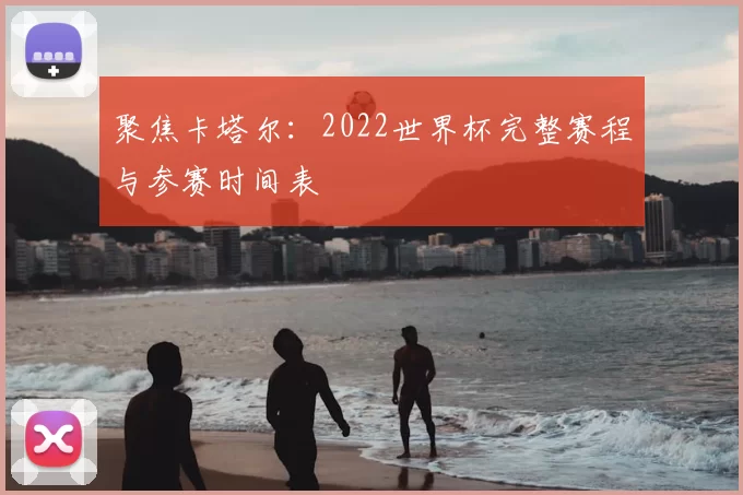 聚焦卡塔尔:2022世界杯完整赛程与参赛时间表