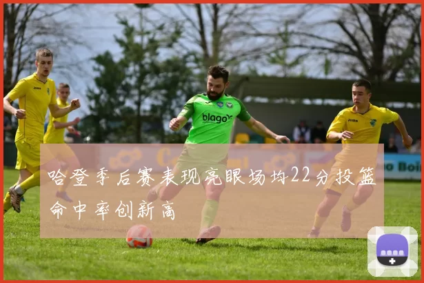 哈登季后赛表现亮眼场均22分投篮命中率创新高