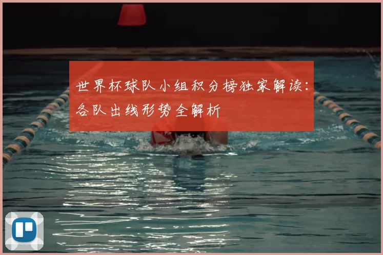 世界杯球队小组积分榜独家解读：各队出线形势全解析