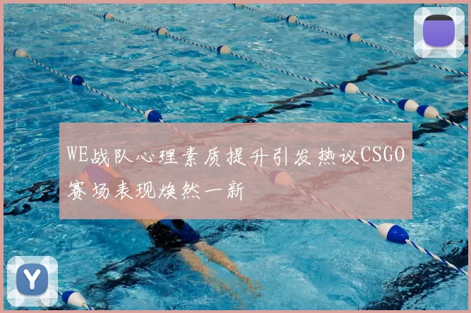 WE战队心理素质提升引发热议CSGO赛场表现焕然一新