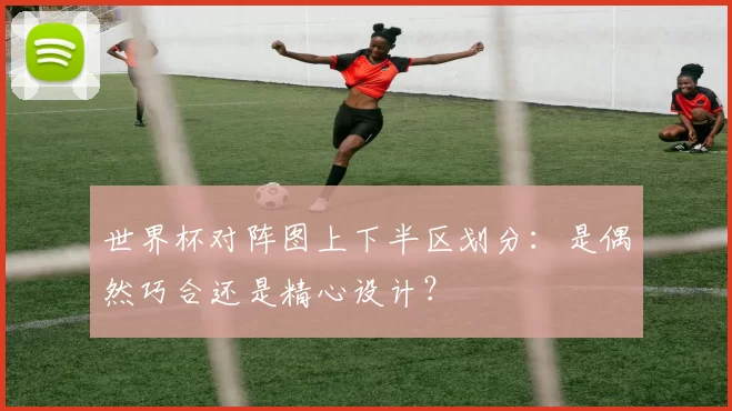 世界杯对阵图上下半区划分:是偶然巧合还是精心设计?