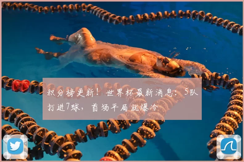 积分榜更新!世界杯最新消息:5队打进7球,首场平局就爆冷