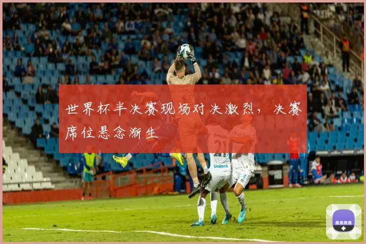 世界杯半决赛现场对决激烈，决赛席位悬念渐生