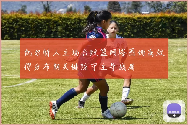 凯尔特人主场击败篮网塔图姆高效得分布朗关键防守主导战局
