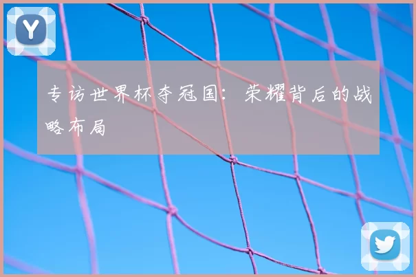 专访世界杯夺冠国:荣耀背后的战略布局