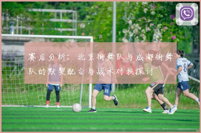 赛后分析：北京街舞队与成都街舞队的默契配合与战术对抗探讨