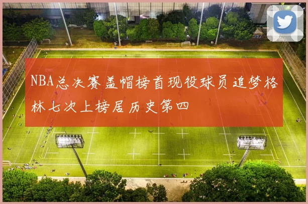 NBA总决赛盖帽榜首现役球员追梦格林七次上榜居历史第四