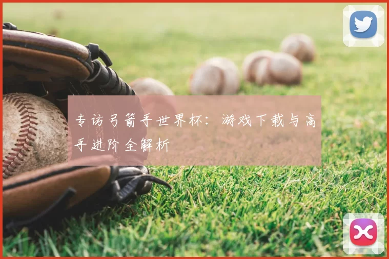 专访弓箭手世界杯：游戏下载与高手进阶全解析