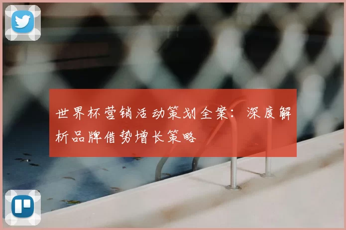 世界杯营销活动策划全案:深度解析品牌借势增长策略