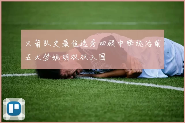 火箭队史最佳选秀回顾中锋统治前五大梦姚明双双入围