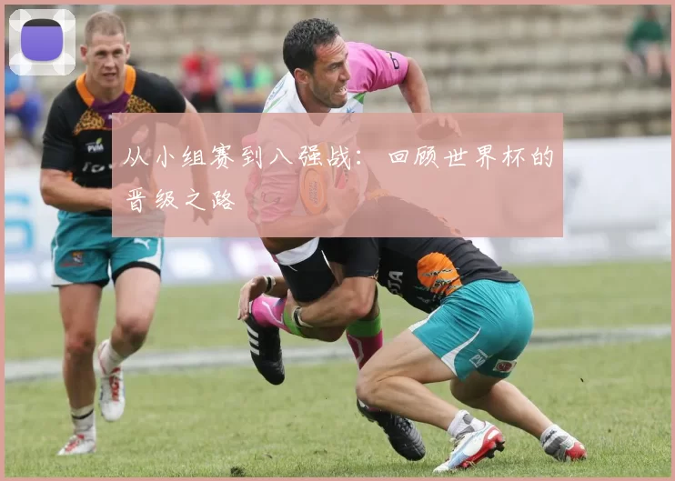 从小组赛到八强战:回顾世界杯的晋级之路
