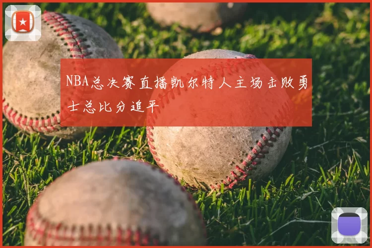 NBA总决赛直播凯尔特人主场击败勇士总比分追平