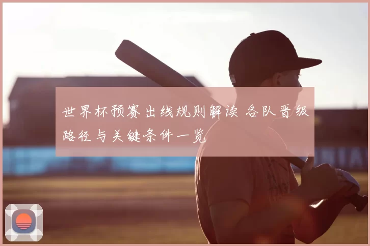 世界杯预赛出线规则解读 各队晋级路径与关键条件一览