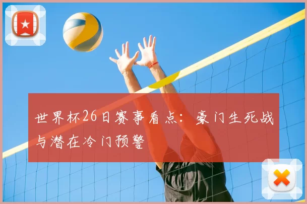 世界杯26日赛事看点：豪门生死战与潜在冷门预警