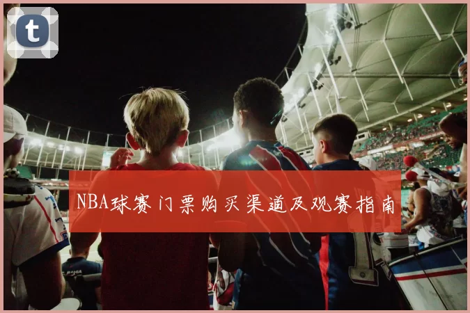NBA球赛门票购买渠道及观赛指南