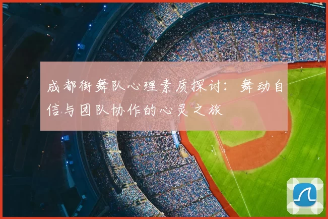 成都街舞队心理素质探讨：舞动自信与团队协作的心灵之旅