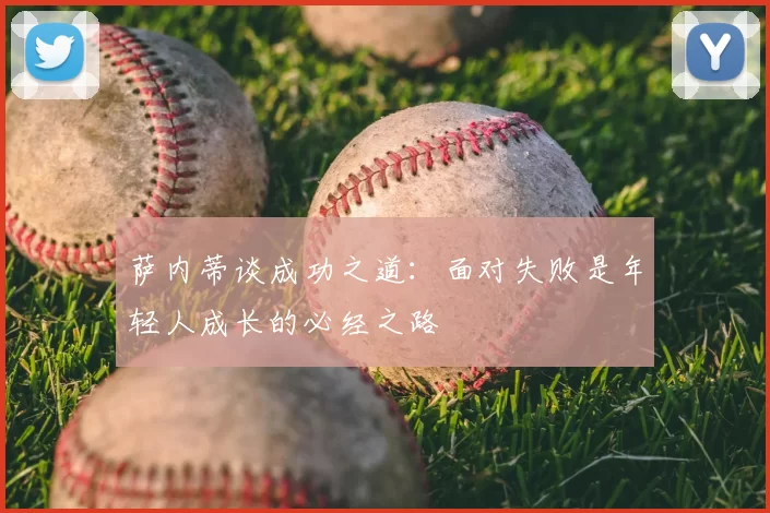 萨内蒂谈成功之道:面对失败是年轻人成长的必经之路