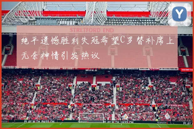 绝平遗憾胜利失冠希望C罗替补席上无奈神情引发热议
