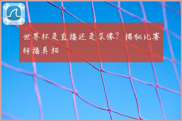 世界杯是直播还是录像?揭秘比赛转播真相