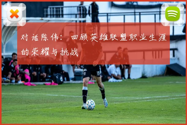 对话陈伟：回顾英雄联盟职业生涯的荣耀与挑战