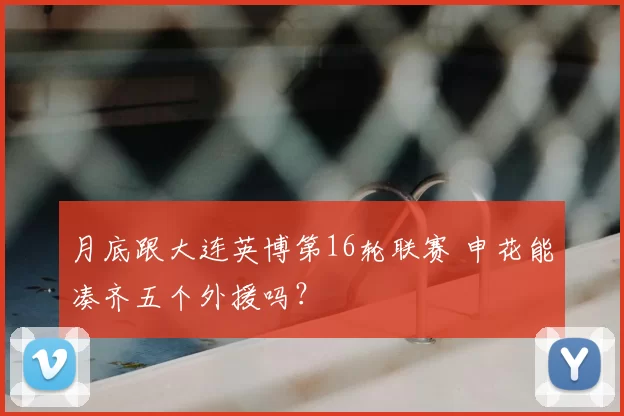 月底跟大连英博第16轮联赛 申花能凑齐五个外援吗?