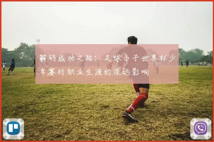 解码成功之路:足球小子世界杯少年赛对职业生涯的深远影响