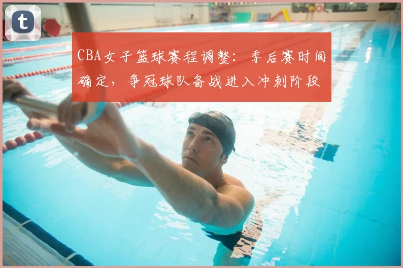 CBA女子篮球赛程调整：季后赛时间确定，争冠球队备战进入冲刺阶段