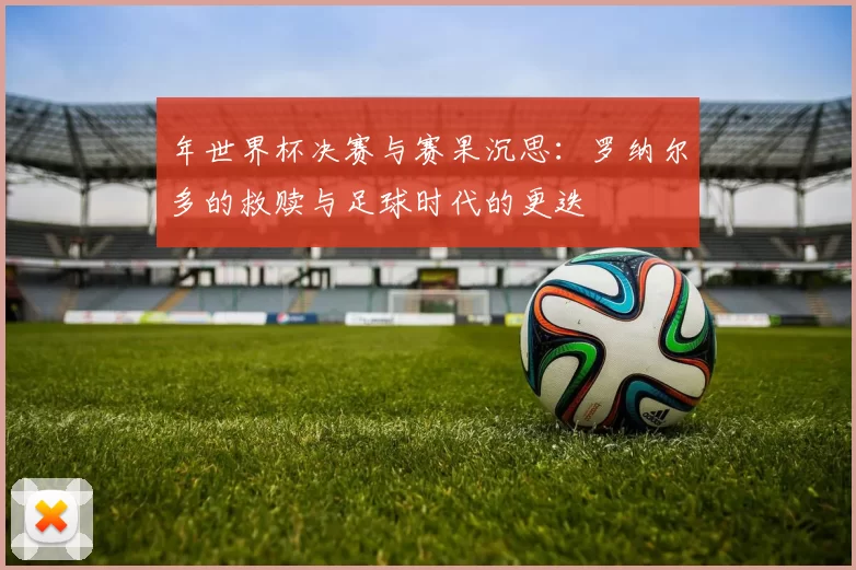 年世界杯决赛与赛果沉思:罗纳尔多的救赎与足球时代的更迭