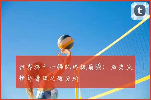 世界杯十一强队终极前瞻：历史交锋与晋级之路分析