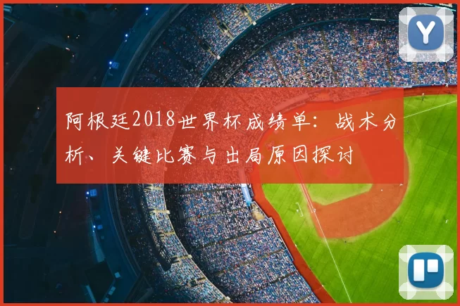 阿根廷2018世界杯成绩单:战术分析、关键比赛与出局原因探讨