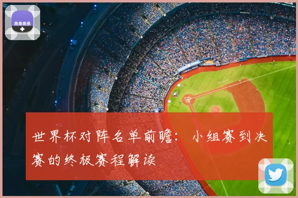 世界杯对阵名单前瞻:小组赛到决赛的终极赛程解读