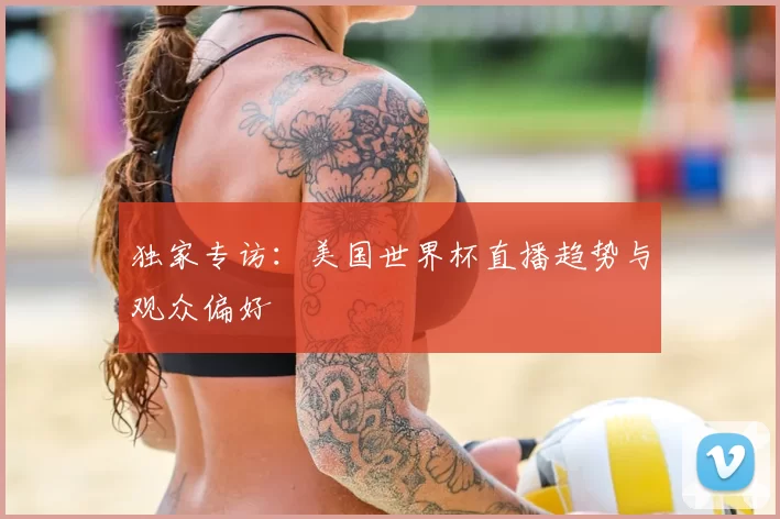 独家专访：美国世界杯直播趋势与观众偏好