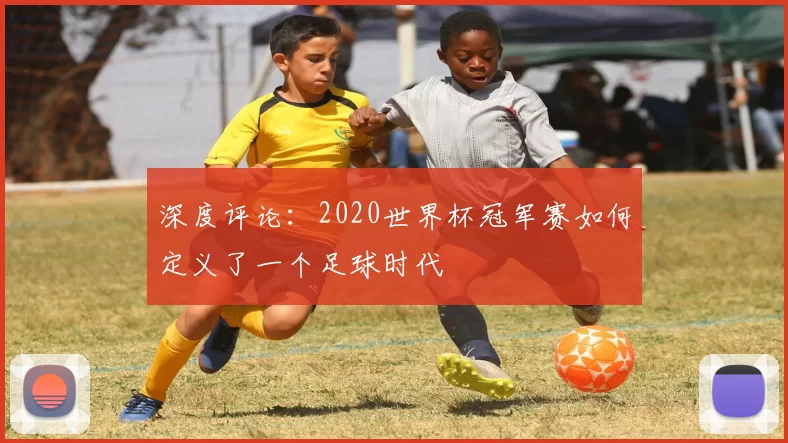 深度评论：2020世界杯冠军赛如何定义了一个足球时代