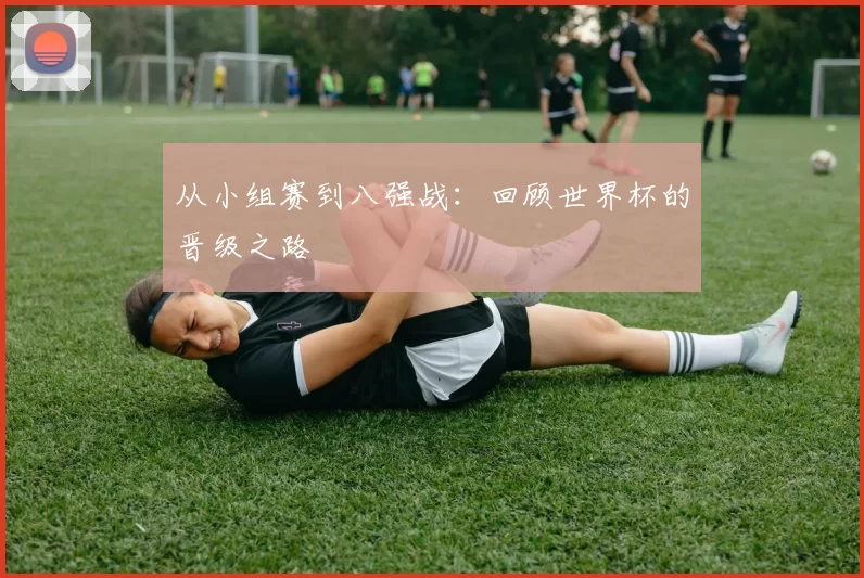 从小组赛到八强战:回顾世界杯的晋级之路