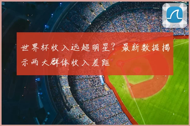 世界杯收入远超明星?最新数据揭示两大群体收入差距